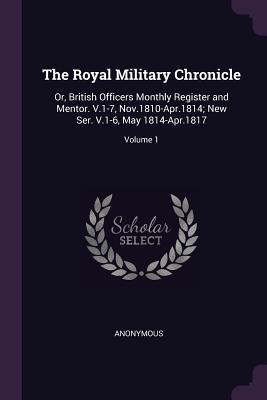 Download The Royal Military Chronicle: Or, British Officers Monthly Register and Mentor. V.1-7, Nov.1810-Apr.1814; New Ser. V.1-6, May 1814-Apr.1817; Volume 1 - Anonymous | ePub