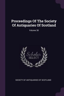 Read Online Proceedings of the Society of Antiquaries of Scotland; Volume 30 - Society of Antiquaries of Scotland | ePub