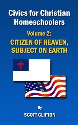 Read Online Civics for Christian Homeschoolers - Volume 2: Citizen of Heaven, Subject on Earth - Mr Scott Clifton file in PDF
