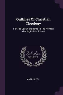 Download Outlines of Christian Theology: For the Use of Students in the Newton Theological Institution - Alvah Hovey file in ePub