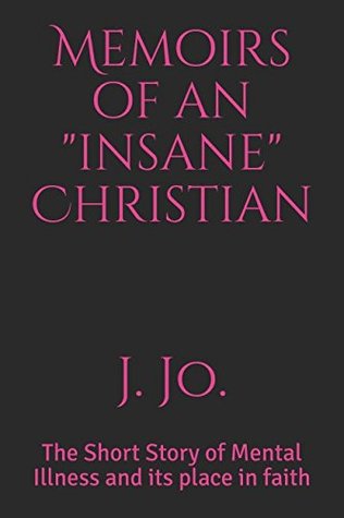 Read Online Memoirs of an insane Christian: The Short Story of Mental Illness and its place in Faith - J. Jo. | ePub