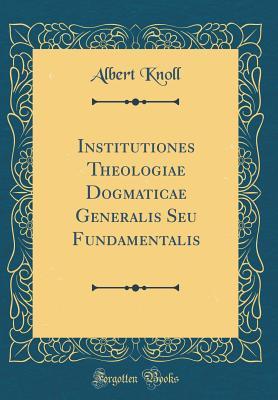 Read Institutiones Theologiae Dogmaticae Generalis Seu Fundamentalis (Classic Reprint) - Albert Knoll file in PDF