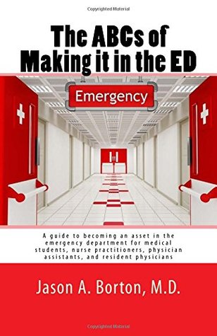 Full Download The ABCs of Making it in the ED: A guide to becoming an asset in the emergency department for medical students, nurse practitioners, physician assistants, and resident physicians - M.D., Jason A. Borton | PDF