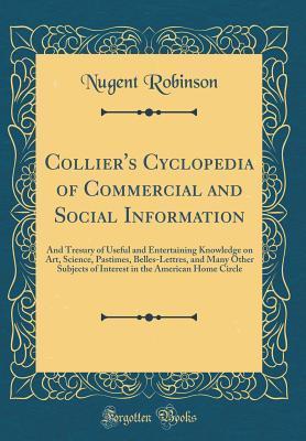Download Collier's Cyclopedia of Commercial and Social Information: And Tresury of Useful and Entertaining Knowledge on Art, Science, Pastimes, Belles-Lettres, and Many Other Subjects of Interest in the American Home Circle (Classic Reprint) - Nugent Robinson file in PDF