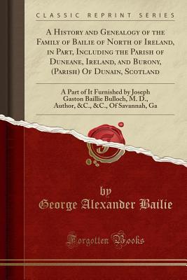 Read Online A History and Genealogy of the Family of Bailie of North of Ireland, in Part, Including the Parish of Duneane, Ireland, and Burony, (Parish) of Dunain, Scotland: A Part of It Furnished by Joseph Gaston Baillie Bulloch, M. D., Author, &c., &c., of Savannah - George Alexander Bailie file in ePub