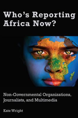 Read Online Who's Reporting Africa Now?: Non-Governmental Organizations, Journalists, and Multimedia - Kate Wright | PDF