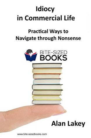 Read Idiocy in Commercial Life: Practical Ways to Navigate through Nonsense (Bite-Sized Business Book Book 30) - Alan Lakey | ePub