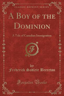 Read Online A Boy of the Dominion: A Tale of Canadian Immigration (Classic Reprint) - Frederick Sadleir Brereton | ePub
