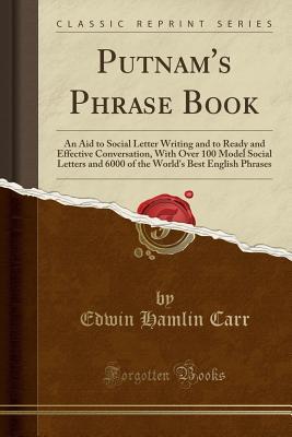 Full Download Putnam's Phrase Book: An Aid to Social Letter Writing and to Ready and Effective Conversation, with Over 100 Model Social Letters and 6000 of the World's Best English Phrases (Classic Reprint) - Edwin Hamlin Carr | ePub