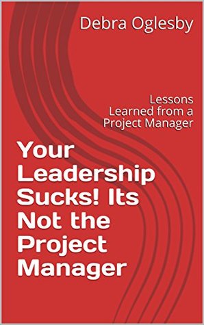 Full Download Your Leadership Sucks! Its Not the Project Manager: Lessons Learned from a Project Manager - Debra Oglesby file in PDF