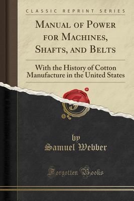 Read Online Manual of Power for Machines, Shafts, and Belts: With the History of Cotton Manufacture in the United States (Classic Reprint) - Samuel Webber | PDF