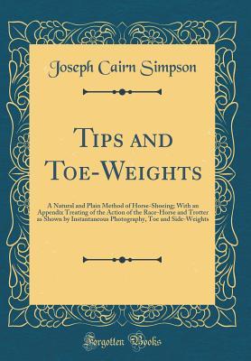 Full Download Tips and Toe-Weights: A Natural and Plain Method of Horse-Shoeing; With an Appendix Treating of the Action of the Race-Horse and Trotter as Shown by Instantaneous Photography, Toe and Side-Weights (Classic Reprint) - Joseph Cairn Simpson | ePub