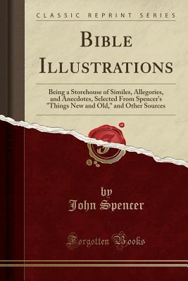 Download Bible Illustrations: Being a Storehouse of Similes, Allegories, and Anecdotes, Selected from Spencer's Things New and Old, and Other Sources (Classic Reprint) - John Spencer file in ePub
