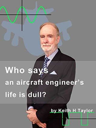 Read Online Who says an aircraft engineer's life is dull?: Recollections that will make you laugh as well as smile. - Keith H. Taylor | ePub
