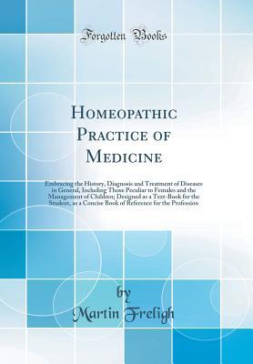 Download Homeopathic Practice of Medicine: Embracing the History, Diagnosis and Treatment of Diseases in General, Including Those Peculiar to Females and the Management of Children; Designed as a Text-Book for the Student, as a Concise Book of Reference for the PR - Martin Freligh file in ePub