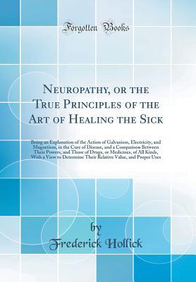 Download Neuropathy, or the True Principles of the Art of Healing the Sick: Being an Explanation of the Action of Galvanism, Electricity, and Magnetism, in the Cure of Disease, and a Comparison Between Their Powers, and Those of Drugs, or Medicines, of All Kinds - Frederick Hollick | ePub