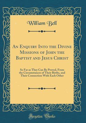 Download An Enquiry Into the Divine Missions of John the Baptist and Jesus Christ: So Far as They Can Be Proved, from the Circumstances of Their Births, and Their Connection with Each Other (Classic Reprint) - William Bell file in ePub