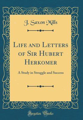 Read Life and Letters of Sir Hubert Herkomer: A Study in Struggle and Success (Classic Reprint) - J. Saxon Mills file in ePub