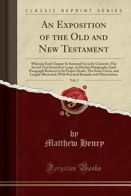 Full Download An Exposition of the Old and New Testament, Vol. 5: Wherein Each Chapter Is Summed Up in Its Contents; The Sacred Text Inserted at Large, in Distinct Paragraphs; Each Paragraph Reduced to Its Proper Heads; The Sense Given, and Largely Illustrated; With PR - Matthew Henry | PDF