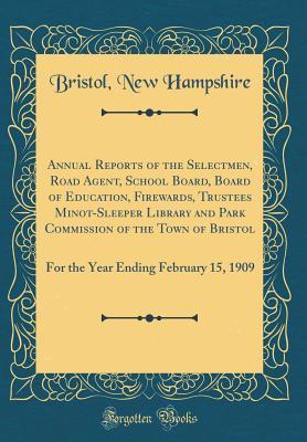 Full Download Annual Reports of the Selectmen, Road Agent, School Board, Board of Education, Firewards, Trustees Minot-Sleeper Library and Park Commission of the Town of Bristol: For the Year Ending February 15, 1909 (Classic Reprint) - Bristol New Hampshire file in ePub