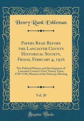 Read Papers Read Before the Lancaster County Historical Society, Friday, February 4, 1916, Vol. 20: The Political History and Development of Lancaster County's First Twenty Years, 1729-1749; Minutes of the February Meeting (Classic Reprint) - Henry Rank Eshleman | PDF