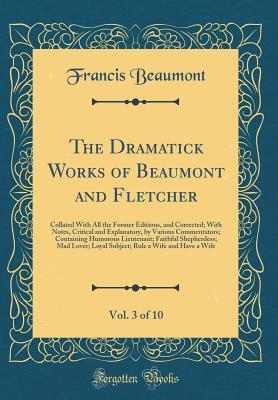 Read The Dramatick Works of Beaumont and Fletcher, Vol. 3 of 10: Collated with All the Former Editions, and Corrected; With Notes, Critical and Explanatory, by Various Commentators; Containing Humorous Lieutenant; Faithful Shepherdess; Mad Lover; Loyal Subject - Francis Beaumont file in PDF