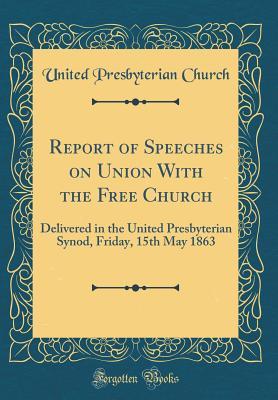 Read Online Report of Speeches on Union with the Free Church: Delivered in the United Presbyterian Synod, Friday, 15th May 1863 (Classic Reprint) - United Presbyterian Church | ePub