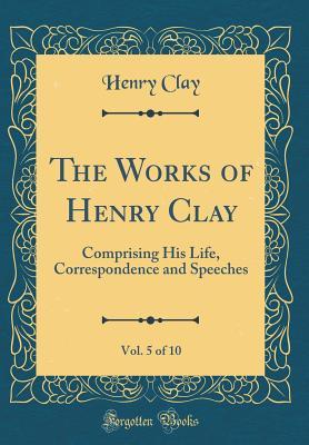 Read Online The Works of Henry Clay, Vol. 5 of 10: Comprising His Life, Correspondence and Speeches (Classic Reprint) - Henry Clay file in ePub