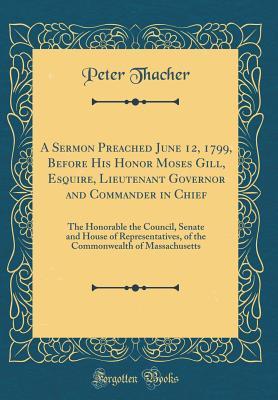Download A Sermon Preached June 12, 1799, Before His Honor Moses Gill, Esquire, Lieutenant Governor and Commander in Chief: The Honorable the Council, Senate and House of Representatives, of the Commonwealth of Massachusetts (Classic Reprint) - Peter Thacher | PDF