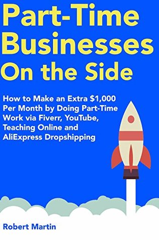 Download Part-Time Businesses on the Side (2018): How to Make an Extra $1,000 Per Month by Doing Part-Time Work via Fiverr, YouTube, Teaching Online and AliExpress Dropshipping - Robert Martin | ePub