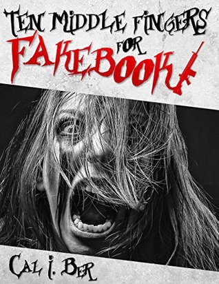 Read Online Ten Middle Fingers for Fakebook: Based on a F**ked Up True Story - Cal I. Ber file in PDF