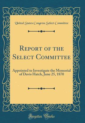 Full Download Report of the Select Committee: Appointed to Investigate the Memorial of Davis Hatch, June 25, 1870 (Classic Reprint) - United States Congress Select Committee file in ePub