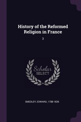 Full Download History of the Reformed Religion in France: 3 - Edward Smedley file in ePub