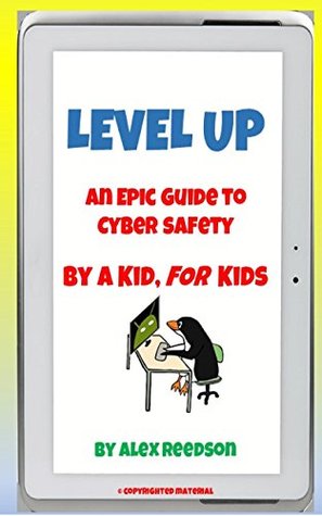 Read Online Level Up: An Epic Guide to Cyber Safety: By a Kid, FOR Kids - Alex Reedson file in PDF