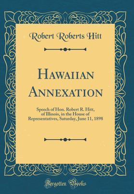 Read Online Hawaiian Annexation: Speech of Hon. Robert R. Hitt, of Illinois, in the House of Representatives, Saturday, June 11, 1898 (Classic Reprint) - Robert Roberts Hitt file in PDF