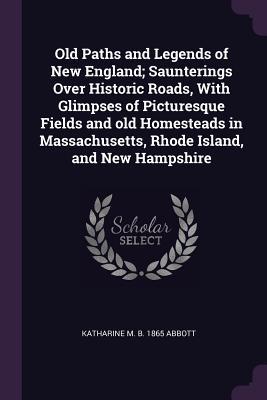 Full Download Old Paths and Legends of New England; Saunterings Over Historic Roads, with Glimpses of Picturesque Fields and Old Homesteads in Massachusetts, Rhode Island, and New Hampshire - Katharine M B 1865 Abbott file in PDF