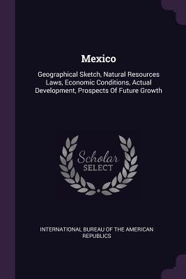 Download Mexico: Geographical Sketch, Natural Resources Laws, Economic Conditions, Actual Development, Prospects of Future Growth - Union of American Republics | ePub