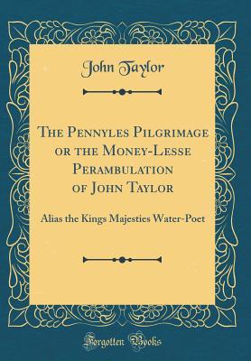 Read The Pennyles Pilgrimage or the Money-Lesse Perambulation of John Taylor: Alias the Kings Majesties Water-Poet (Classic Reprint) - John Taylor file in ePub