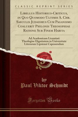 Read Online Libellus Historico-Criticus, in Quo Quomodo Ultimis A. Chr. Saeculis Judaismus Cum Paganismo Coaluerit Philonis Theosophiae Ratione Sub Finem Habita: Ad Academicam Licentiati Theologiae Dignitatem in Universitate Literarum Lipsiensi Capessendam - Paul Viktor Schmidt file in ePub