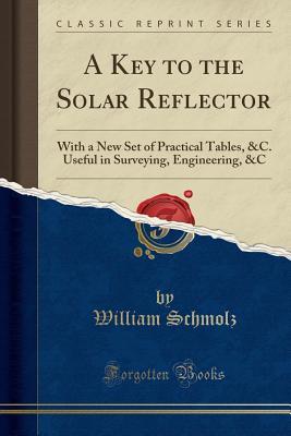 Download A Key to the Solar Reflector: With a New Set of Practical Tables, &c. Useful in Surveying, Engineering, &c (Classic Reprint) - William Schmolz file in ePub
