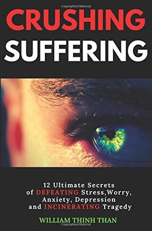 Full Download CRUSHING SUFFERING: 12 Ultimate Secrets of DEFEATING Stress, Worry, Anxiety, Depression and INCINERATING Tragedy (With Extreme Survival Stories and Inspiring Life Quotes) - William Thinh Than | ePub