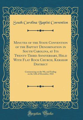 Read Minutes of the State Convention of the Baptist Denomination in South Carolina, at Its Twenty-Third Anniversary, Held with Flat Rock Church, Kershaw District: Commencing on the 9th, and Ending on the 12th of December, 1843 (Classic Reprint) - South Carolina Baptist Convention file in PDF