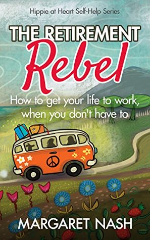 Full Download The Retirement Rebel: How to get your life to work, when you don't have to (Hippie at Heart Self-Help Series Book 3) - Margaret Nash file in PDF