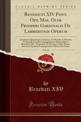 Read Online Benedicti XIV Pont. Opt. Max. Olim Prosperi Gardinalis de Lambertinis Operum, Vol. 12: Continens Quaestiones Canonicas, Et Morales in Materiis Ad Sacram Concilii Congregationem Spectantibus a Benedicto XIV, Propositas, Et Discussas, Dum Munus Secretarii E - Benedicti XIV file in PDF