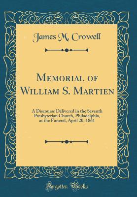 Read Online Memorial of William S. Martien: A Discourse Delivered in the Seventh Presbyterian Church, Philadelphia, at the Funeral, April 20, 1861 (Classic Reprint) - James M Crowell file in ePub