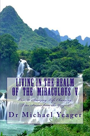 Read Living in the Realm of the Miraculous V: Over 80 Amazing True Stories from the Yeagers - Michael Yeager file in PDF