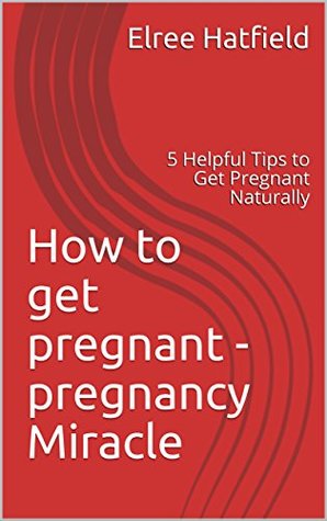 Read Online How to get pregnant -pregnancy Miracle: 5 Helpful Tips to Get Pregnant Naturally - Elree Hatfield | ePub