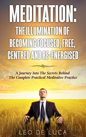 Full Download Meditation: The Illumination of Becoming Focused, Free, Centred and Re-energised. (Mindfulness, Happy, Meditation for Beginners, Stress Free, Calm) - Leo De Luca | ePub