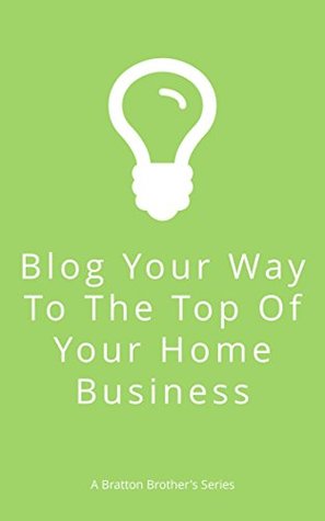 Read Blog Your Way to the Top of Your Home Business: How any business builder can turn a simple blog into a lead generating organization cash cow for any home based business (Bratton Brothers) - Bratton Brother's Publishing | PDF