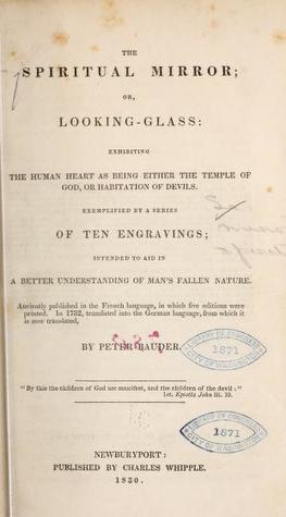 Full Download The Spiritual Mirror, or Looking-Glass: Exhibiting the Human Heart as Being Either the Temple of God, or Habitation of Devils, Exemplified by a Series of Ten Engravings; Intended to Aid in a Better Understanding of Man's Fallen Nature - Peter Bauder | PDF